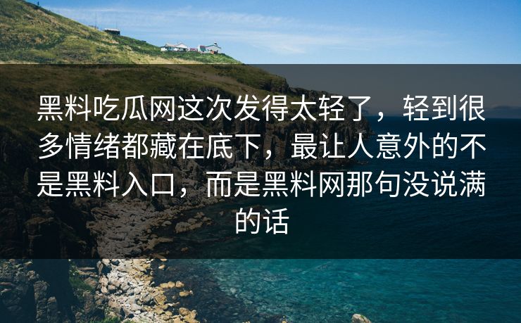 黑料吃瓜网这次发得太轻了，轻到很多情绪都藏在底下，最让人意外的不是黑料入口，而是黑料网那句没说满的话