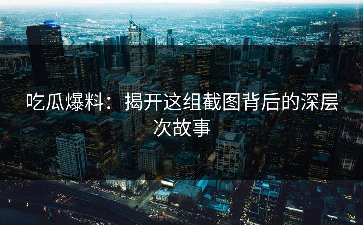 吃瓜爆料：揭开这组截图背后的深层次故事