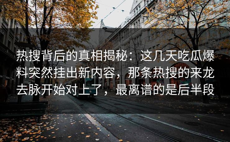热搜背后的真相揭秘：这几天吃瓜爆料突然挂出新内容，那条热搜的来龙去脉开始对上了，最离谱的是后半段