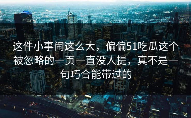 这件小事闹这么大，偏偏51吃瓜这个被忽略的一页一直没人提，真不是一句巧合能带过的