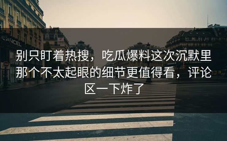 别只盯着热搜，吃瓜爆料这次沉默里那个不太起眼的细节更值得看，评论区一下炸了