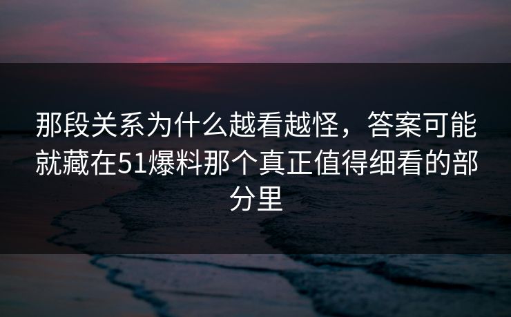 那段关系为什么越看越怪，答案可能就藏在51爆料那个真正值得细看的部分里