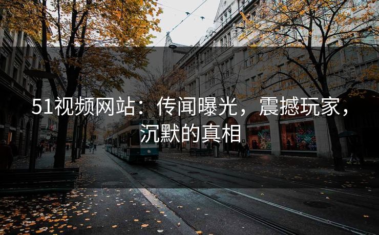 51视频网站：传闻曝光，震撼玩家，沉默的真相