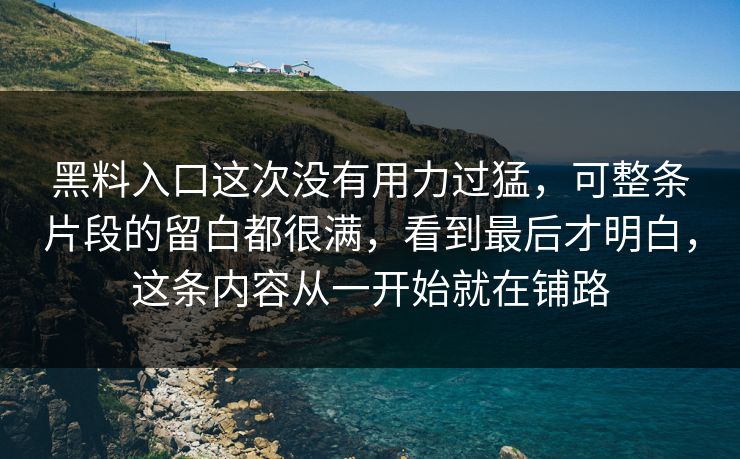 黑料入口这次没有用力过猛，可整条片段的留白都很满，看到最后才明白，这条内容从一开始就在铺路