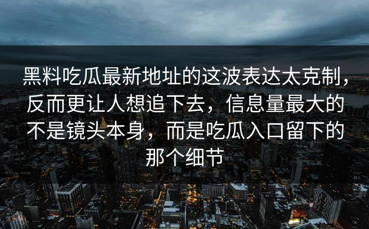 黑料吃瓜最新地址的这波表达太克制，反而更让人想追下去，信息量最大的不是镜头本身，而是吃瓜入口留下的那个细节