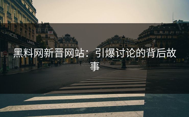黑料网新晋网站：引爆讨论的背后故事