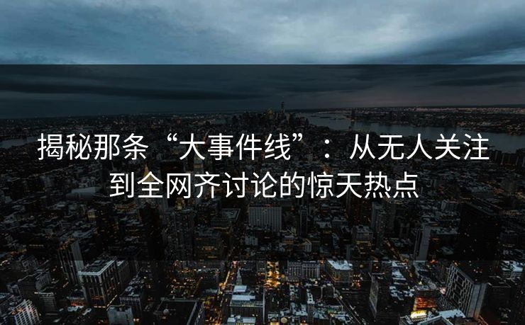 揭秘那条“大事件线”：从无人关注到全网齐讨论的惊天热点