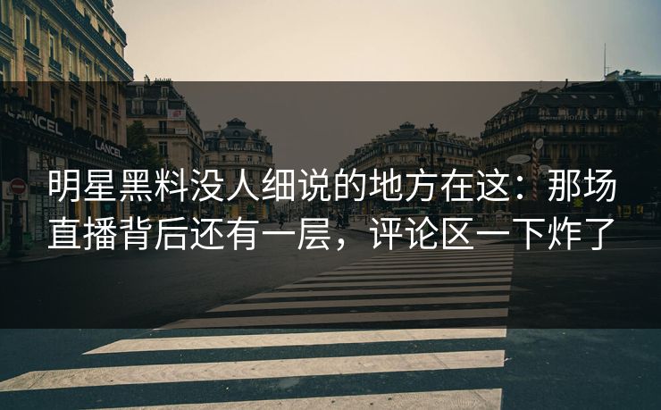 明星黑料没人细说的地方在这：那场直播背后还有一层，评论区一下炸了