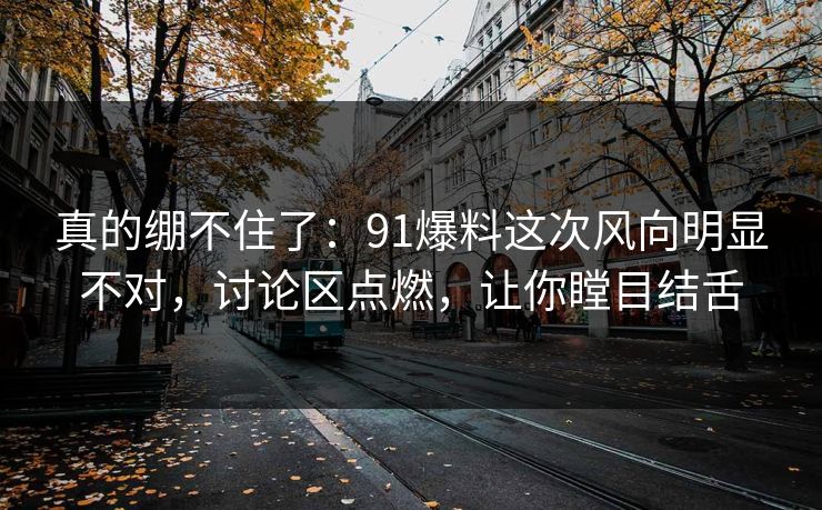 真的绷不住了：91爆料这次风向明显不对，讨论区点燃，让你瞠目结舌