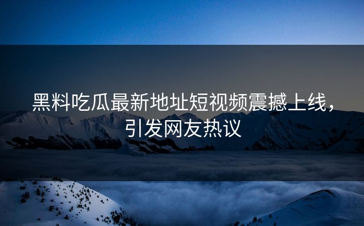 黑料吃瓜最新地址短视频震撼上线，引发网友热议