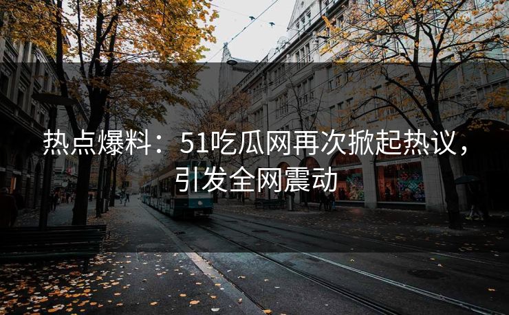 热点爆料：51吃瓜网再次掀起热议，引发全网震动