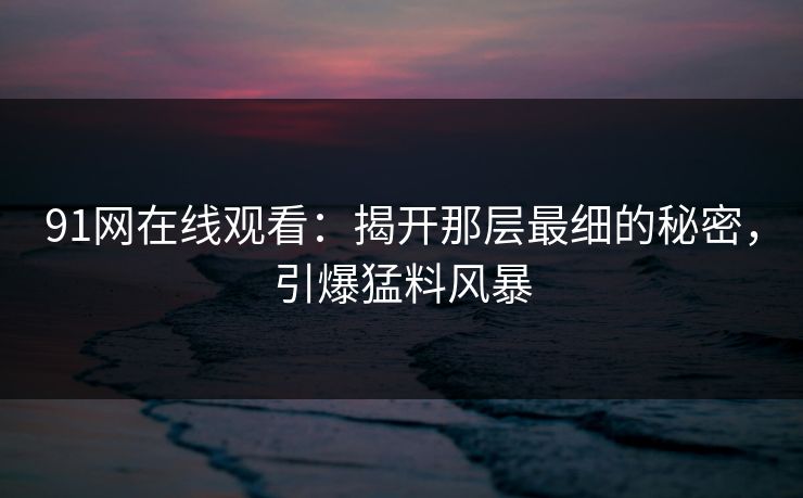 91网在线观看：揭开那层最细的秘密，引爆猛料风暴
