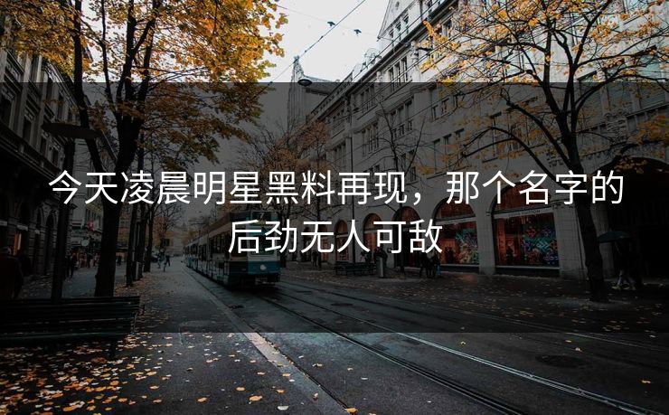 今天凌晨明星黑料再现，那个名字的后劲无人可敌