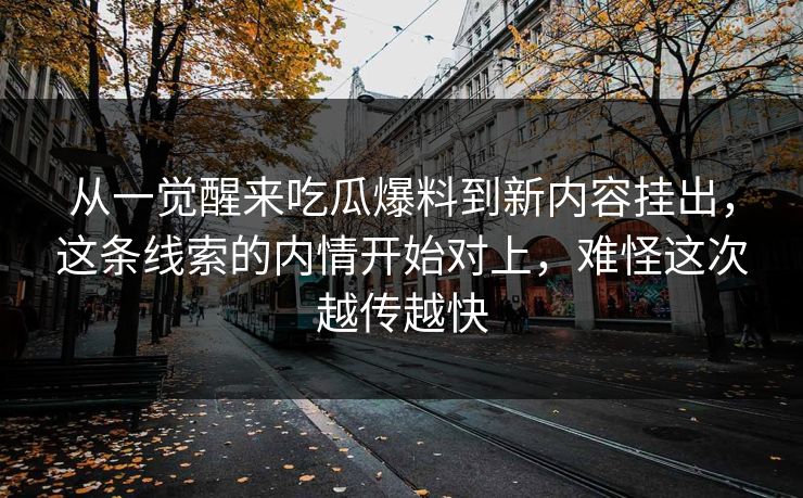 从一觉醒来吃瓜爆料到新内容挂出，这条线索的内情开始对上，难怪这次越传越快
