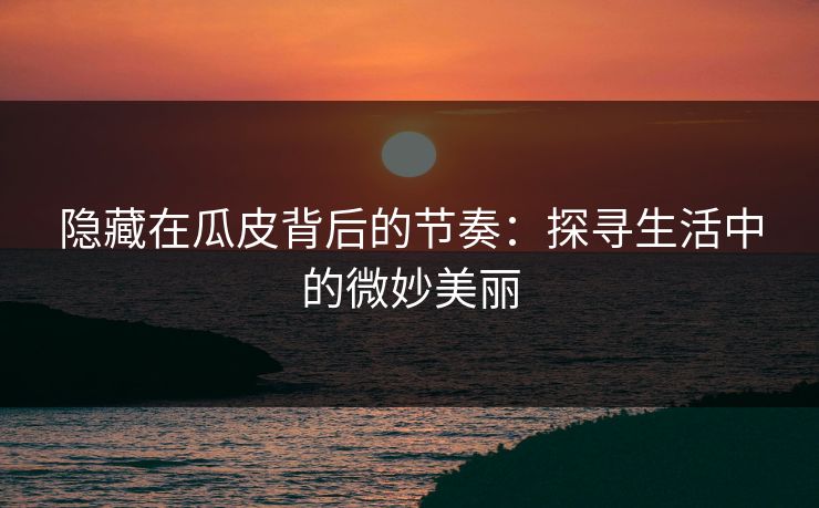 隐藏在瓜皮背后的节奏：探寻生活中的微妙美丽