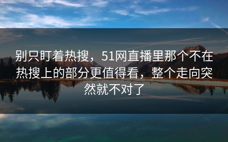别只盯着热搜，51网直播里那个不在热搜上的部分更值得看，整个走向突然就不对了