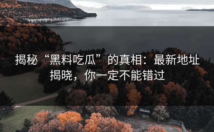揭秘“黑料吃瓜”的真相：最新地址揭晓，你一定不能错过