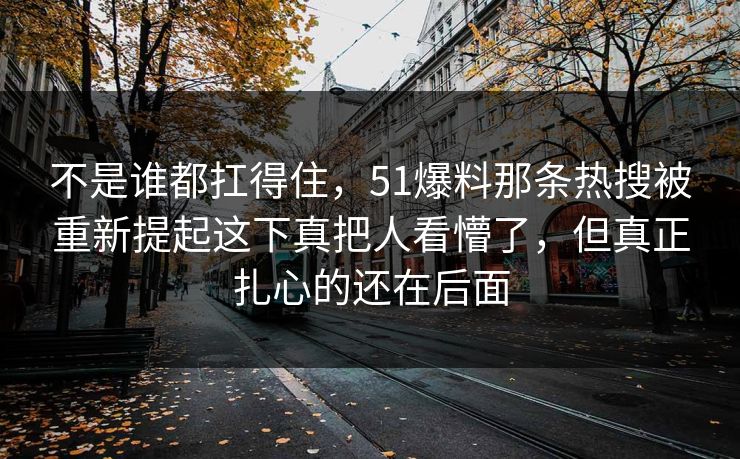 不是谁都扛得住，51爆料那条热搜被重新提起这下真把人看懵了，但真正扎心的还在后面