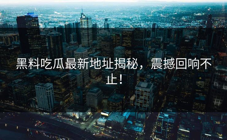黑料吃瓜最新地址揭秘，震撼回响不止！