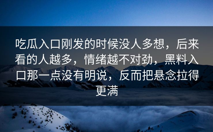 吃瓜入口刚发的时候没人多想，后来看的人越多，情绪越不对劲，黑料入口那一点没有明说，反而把悬念拉得更满