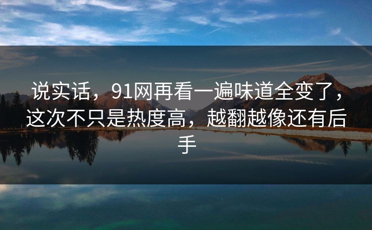 说实话，91网再看一遍味道全变了，这次不只是热度高，越翻越像还有后手