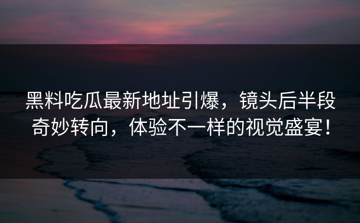 黑料吃瓜最新地址引爆，镜头后半段奇妙转向，体验不一样的视觉盛宴！