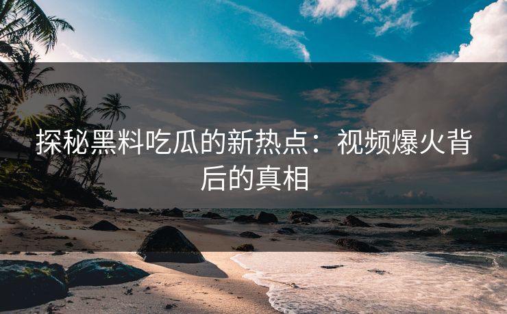 探秘黑料吃瓜的新热点：视频爆火背后的真相