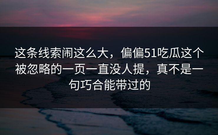 这条线索闹这么大，偏偏51吃瓜这个被忽略的一页一直没人提，真不是一句巧合能带过的
