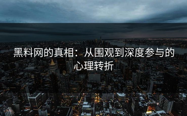 黑料网的真相：从围观到深度参与的心理转折
