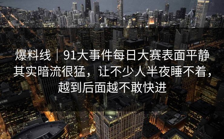 爆料线｜91大事件每日大赛表面平静其实暗流很猛，让不少人半夜睡不着，越到后面越不敢快进