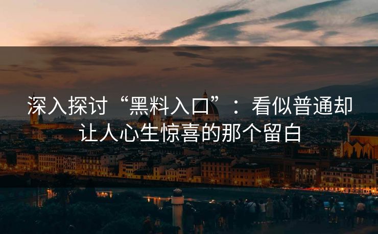 深入探讨“黑料入口”：看似普通却让人心生惊喜的那个留白