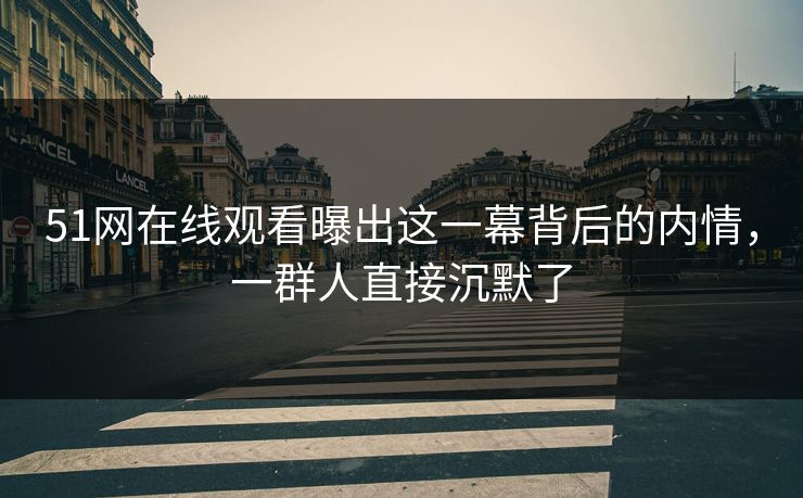 51网在线观看曝出这一幕背后的内情，一群人直接沉默了
