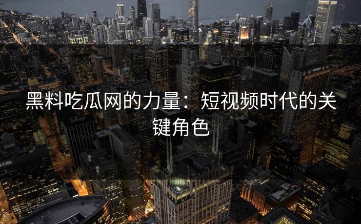 黑料吃瓜网的力量：短视频时代的关键角色