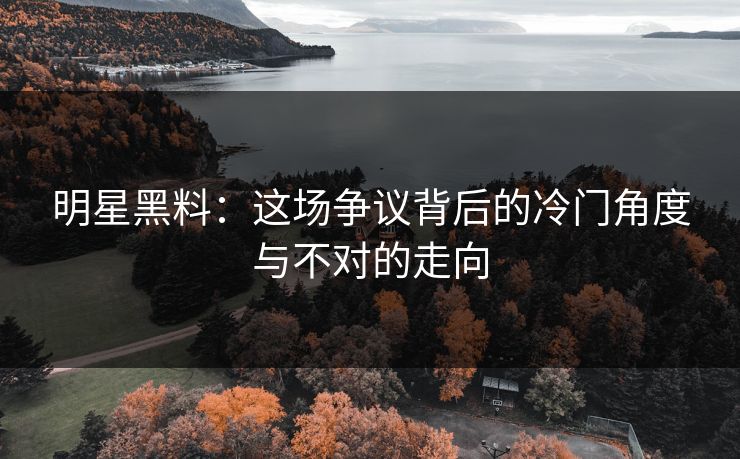 明星黑料:这场争议背后的冷门角度与不对的走向 明星黑料:这场争议背后的冷门角度与不对的走向