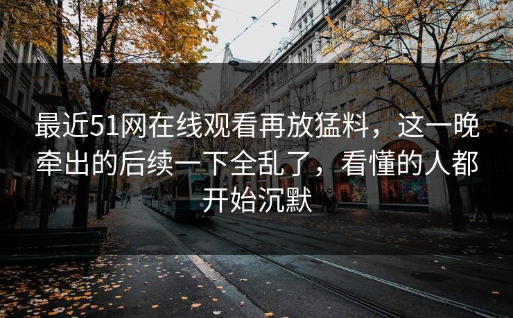 最近51网在线观看再放猛料，这一晚牵出的后续一下全乱了，看懂的人都开始沉默