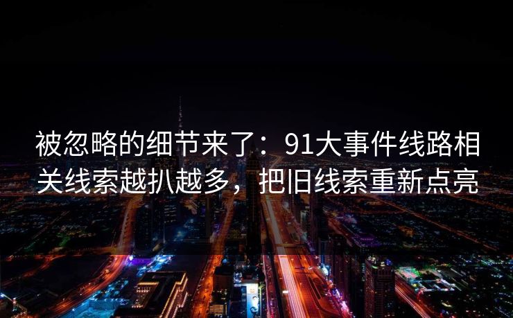 被忽略的细节来了：91大事件线路相关线索越扒越多，把旧线索重新点亮