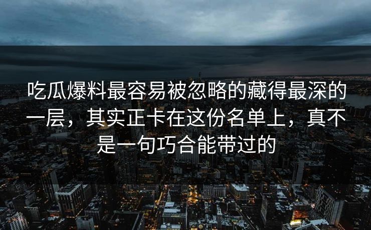 吃瓜爆料最容易被忽略的藏得最深的一层，其实正卡在这份名单上，真不是一句巧合能带过的
