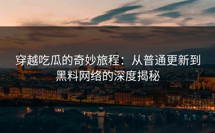 穿越吃瓜的奇妙旅程：从普通更新到黑料网络的深度揭秘