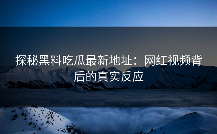 探秘黑料吃瓜最新地址：网红视频背后的真实反应