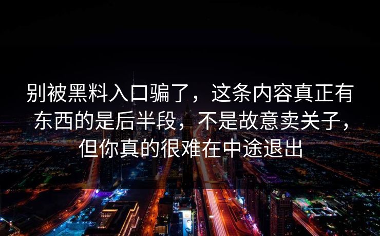 别被黑料入口骗了，这条内容真正有东西的是后半段，不是故意卖关子，但你真的很难在中途退出