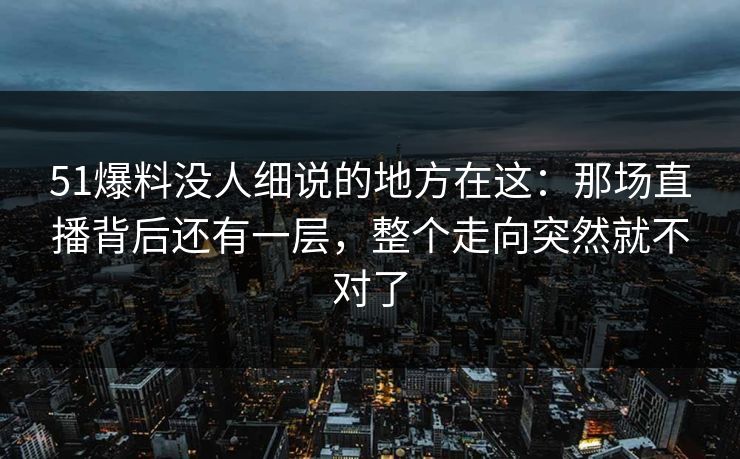 51爆料没人细说的地方在这：那场直播背后还有一层，整个走向突然就不对了