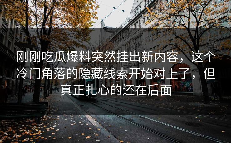 刚刚吃瓜爆料突然挂出新内容，这个冷门角落的隐藏线索开始对上了，但真正扎心的还在后面