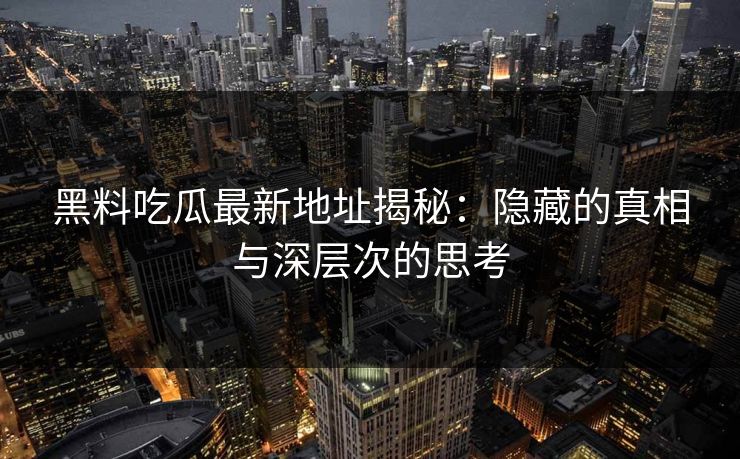 黑料吃瓜最新地址揭秘：隐藏的真相与深层次的思考
