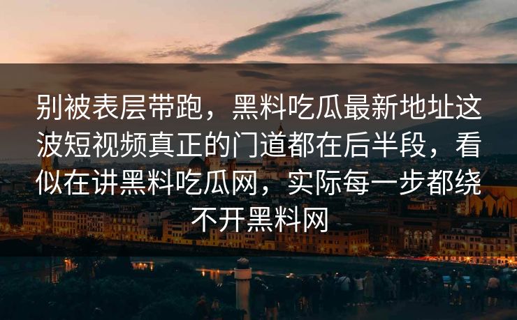 别被表层带跑，黑料吃瓜最新地址这波短视频真正的门道都在后半段，看似在讲黑料吃瓜网，实际每一步都绕不开黑料网