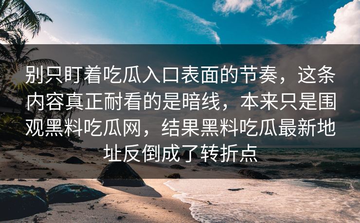 别只盯着吃瓜入口表面的节奏，这条内容真正耐看的是暗线，本来只是围观黑料吃瓜网，结果黑料吃瓜最新地址反倒成了转折点