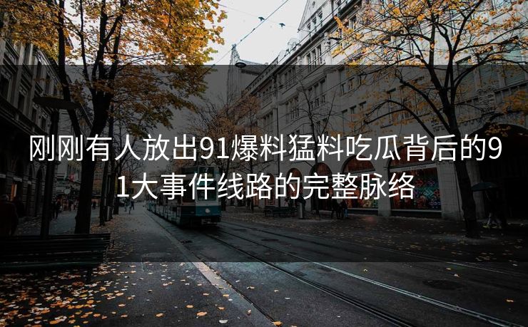 刚刚有人放出91爆料猛料吃瓜背后的91大事件线路的完整脉络