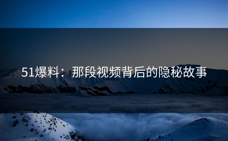 51爆料：那段视频背后的隐秘故事