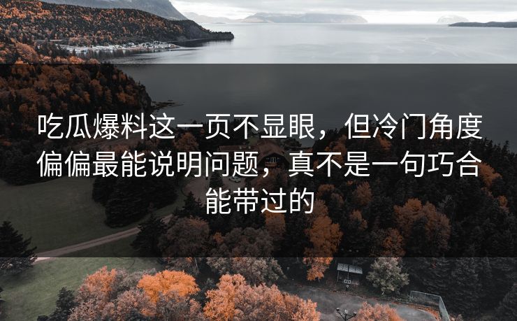 吃瓜爆料这一页不显眼，但冷门角度偏偏最能说明问题，真不是一句巧合能带过的