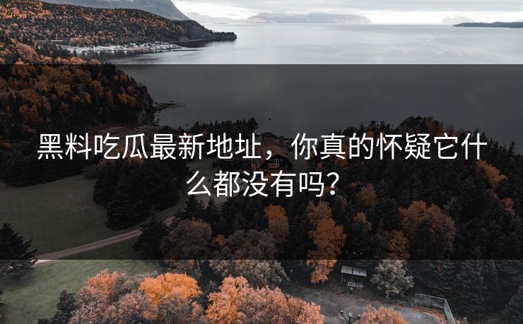 黑料吃瓜最新地址，你真的怀疑它什么都没有吗？