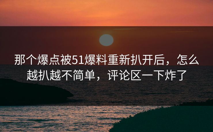 那个爆点被51爆料重新扒开后，怎么越扒越不简单，评论区一下炸了